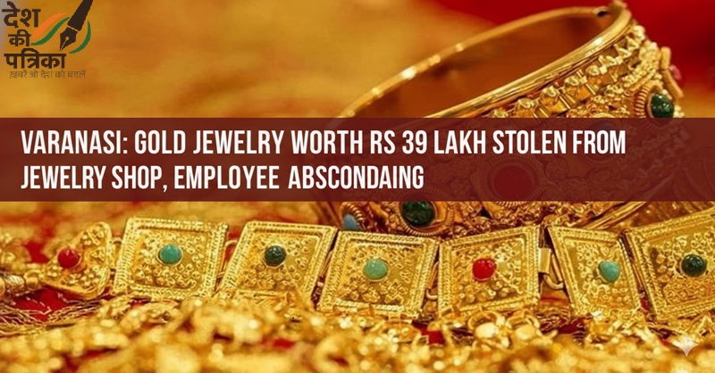 वाराणसी: सराफा दुकान से 39 लाख रुपये के सोने के आभूषण चोरी, कर्मचारी फरार